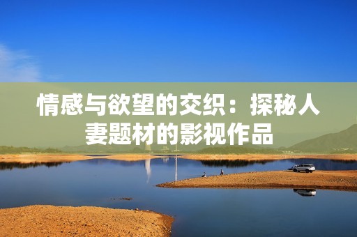 情感与欲望的交织：探秘人妻题材的影视作品