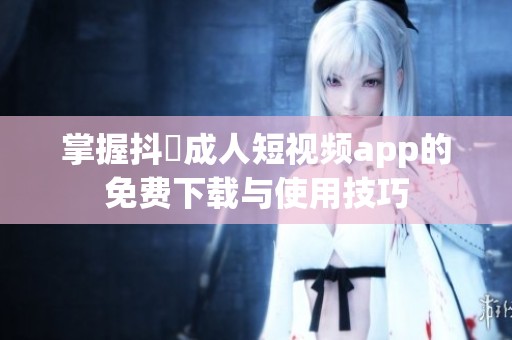 掌握抖抈成人短视频app的免费下载与使用技巧
