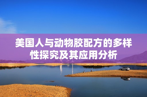 美国人与动物胶配方的多样性探究及其应用分析