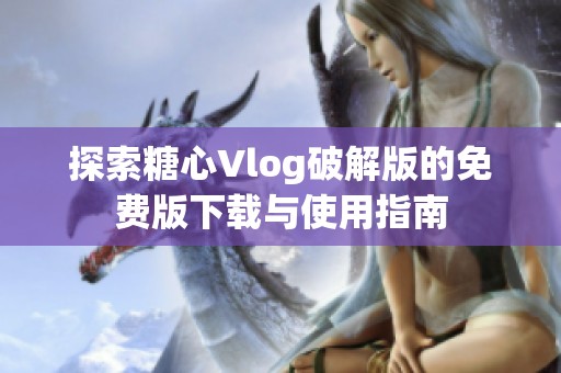 探索糖心Vlog破解版的免费版下载与使用指南