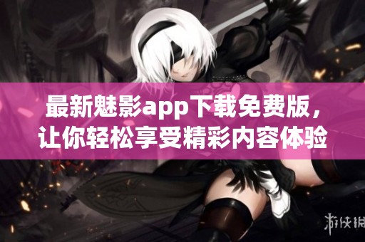 最新魅影app下载免费版，让你轻松享受精彩内容体验