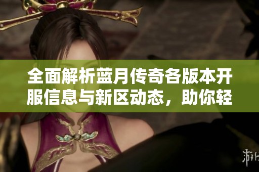 全面解析蓝月传奇各版本开服信息与新区动态，助你轻松找到最佳游戏体验