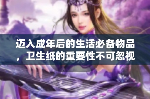 迈入成年后的生活必备物品，卫生纸的重要性不可忽视