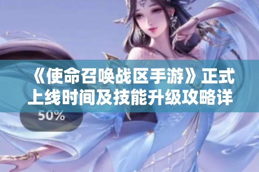 《使命召唤战区手游》正式上线时间及技能升级攻略详解，助你快速成长！