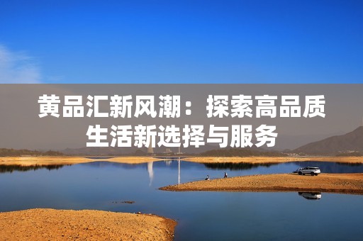 黄品汇新风潮：探索高品质生活新选择与服务