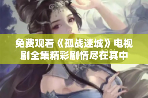 免费观看《孤战迷城》电视剧全集精彩剧情尽在其中