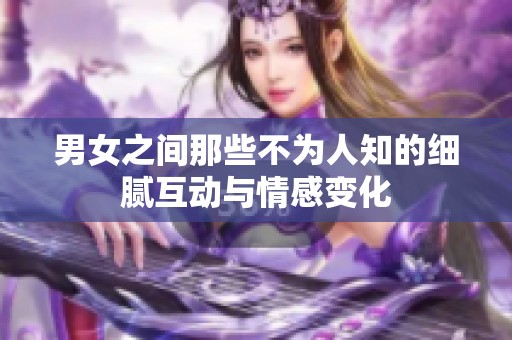 男女之间那些不为人知的细腻互动与情感变化