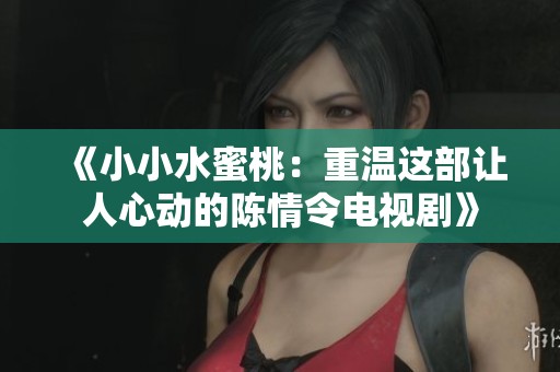 《小小水蜜桃：重温这部让人心动的陈情令电视剧》