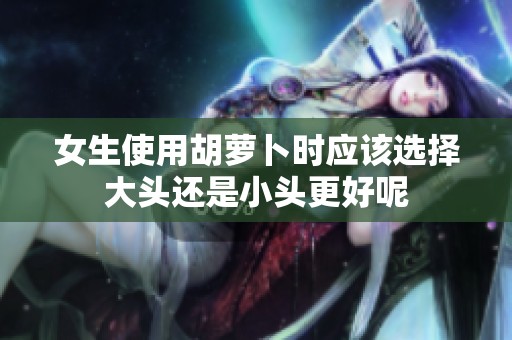 女生使用胡萝卜时应该选择大头还是小头更好呢