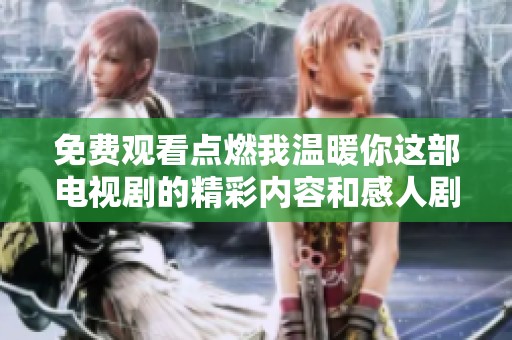 免费观看点燃我温暖你这部电视剧的精彩内容和感人剧情