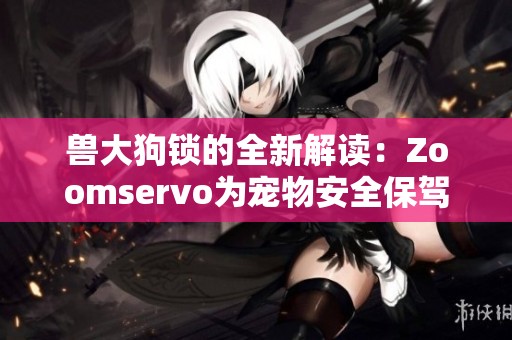兽大狗锁的全新解读：Zoomservo为宠物安全保驾护航
