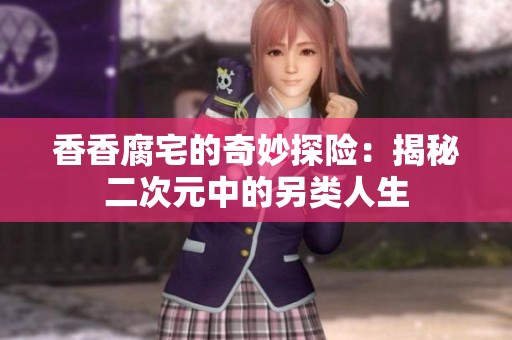 香香腐宅的奇妙探险：揭秘二次元中的另类人生