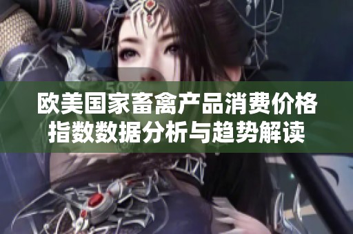 欧美国家畜禽产品消费价格指数数据分析与趋势解读