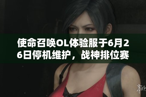 使命召唤OL体验服于6月26日停机维护，战神排位赛全新功能震撼上线精彩体验！