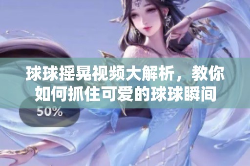 球球摇晃视频大解析，教你如何抓住可爱的球球瞬间