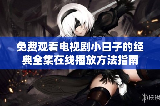 免费观看电视剧小日子的经典全集在线播放方法指南