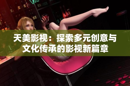 天美影视：探索多元创意与文化传承的影视新篇章