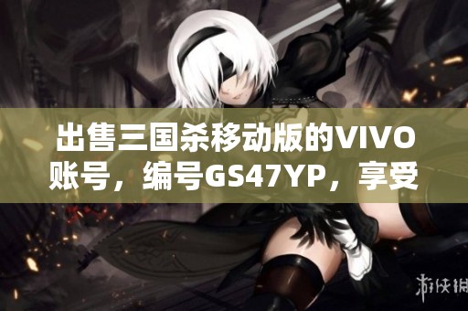 出售三国杀移动版的VIVO账号，编号GS47YP，享受全新游戏体验，绝对不容错过！
