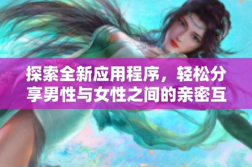 探索全新应用程序，轻松分享男性与女性之间的亲密互动体验