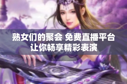 熟女们的聚会 免费直播平台让你畅享精彩表演