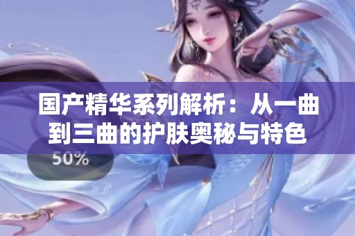国产精华系列解析：从一曲到三曲的护肤奥秘与特色