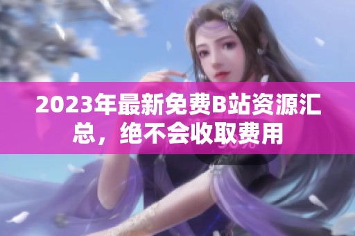 2023年最新免费B站资源汇总，绝不会收取费用