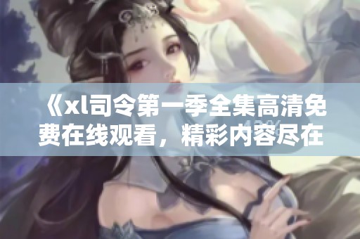 《xl司令第一季全集高清免费在线观看，精彩内容尽在其中》