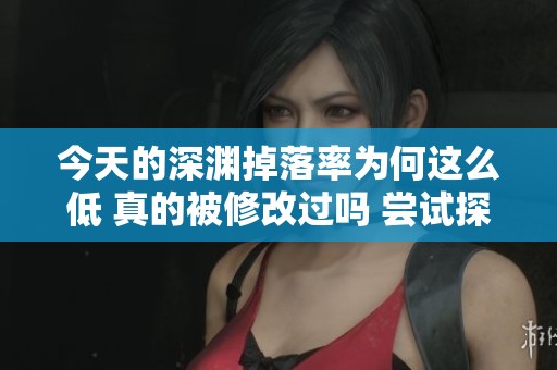 今天的深渊掉落率为何这么低 真的被修改过吗 尝试探究事件真相