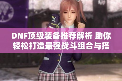 DNF顶级装备推荐解析 助你轻松打造最强战斗组合与搭配攻略