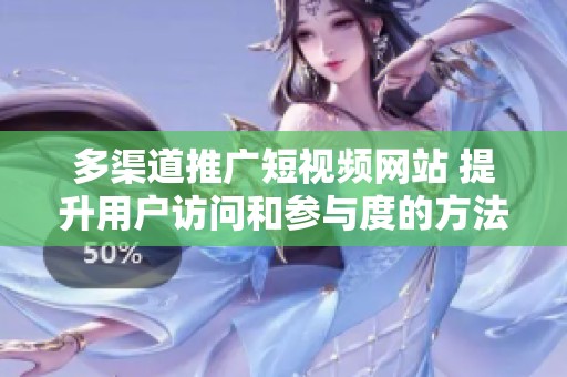 多渠道推广短视频网站 提升用户访问和参与度的方法