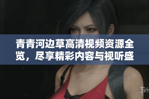 青青河边草高清视频资源全览，尽享精彩内容与视听盛宴