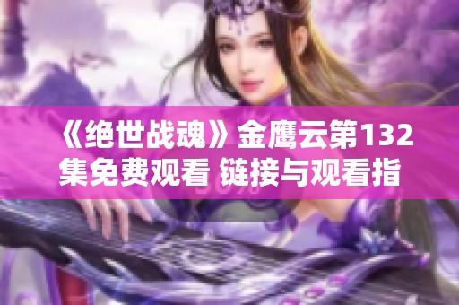 《绝世战魂》金鹰云第132集免费观看 链接与观看指南尽在樱花动漫