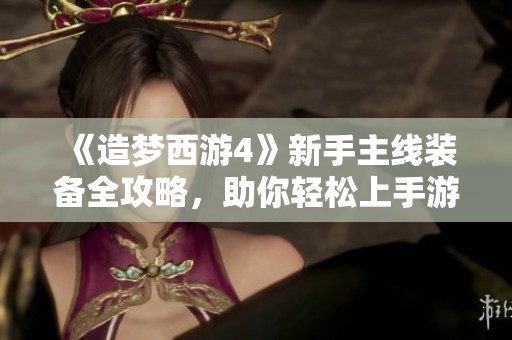 《造梦西游4》新手主线装备全攻略，助你轻松上手游戏玩法解析