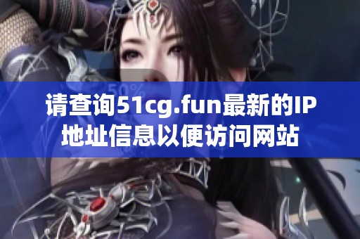 请查询51cg.fun最新的IP地址信息以便访问网站