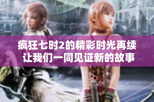 疯狂七时2的精彩时光再续 让我们一同见证新的故事