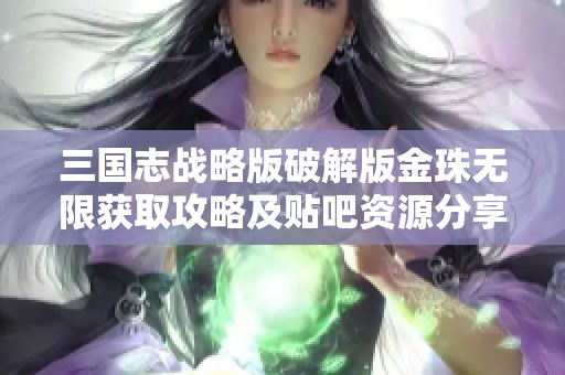 三国志战略版破解版金珠无限获取攻略及贴吧资源分享详细解析
