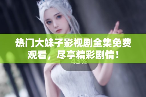 热门大妹子影视剧全集免费观看，尽享精彩剧情！