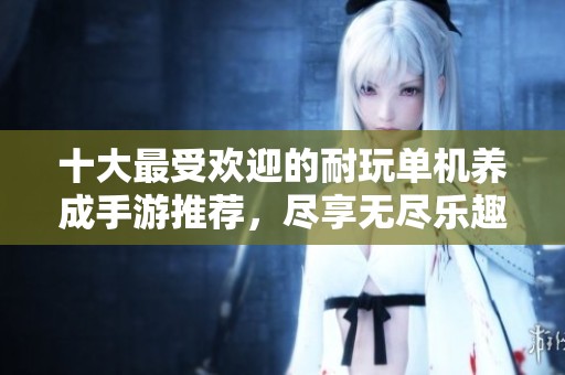 十大最受欢迎的耐玩单机养成手游推荐，尽享无尽乐趣和深度体验