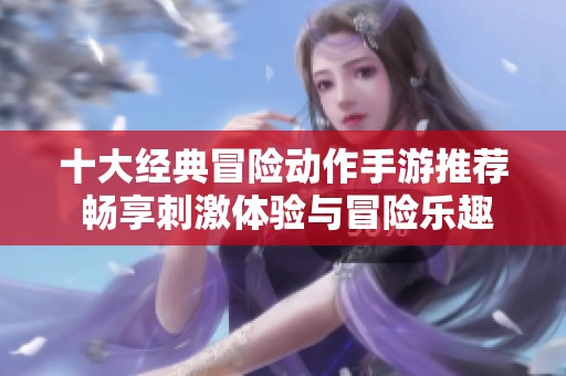 十大经典冒险动作手游推荐 畅享刺激体验与冒险乐趣的最佳选择