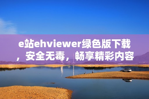 e站ehviewer绿色版下载，安全无毒，畅享精彩内容