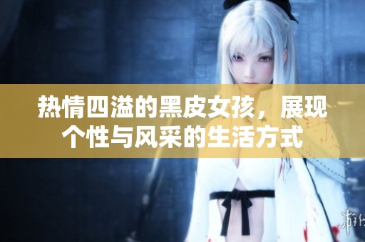 热情四溢的黑皮女孩，展现个性与风采的生活方式