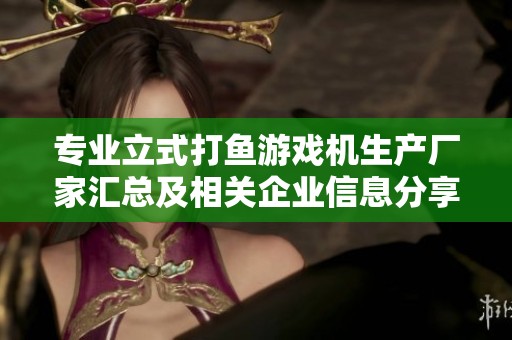 专业立式打鱼游戏机生产厂家汇总及相关企业信息分享【包含联系方式与产品优势】
