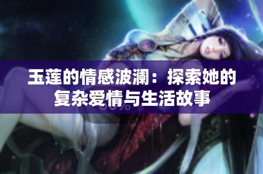 玉莲的情感波澜：探索她的复杂爱情与生活故事