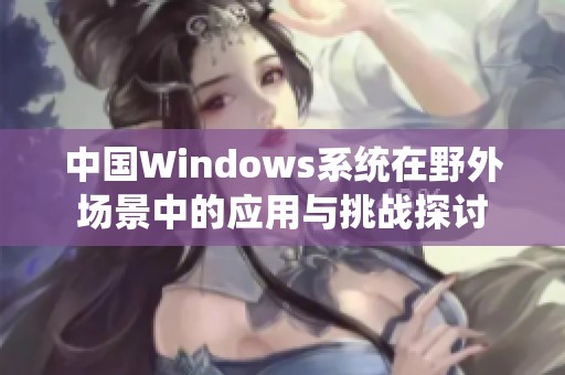 中国Windows系统在野外场景中的应用与挑战探讨