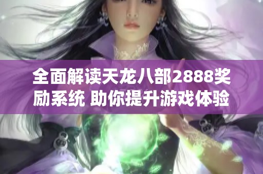 全面解读天龙八部2888奖励系统 助你提升游戏体验与玩家活跃度