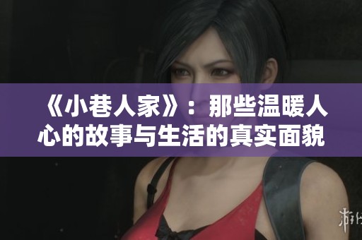 《小巷人家》：那些温暖人心的故事与生活的真实面貌