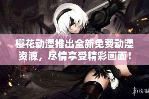 樱花动漫推出全新免费动漫资源，尽情享受精彩画面！