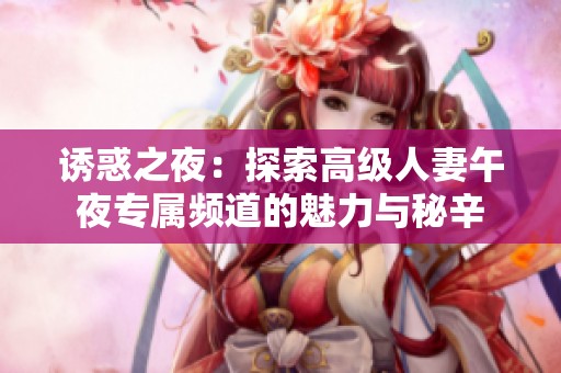 诱惑之夜：探索高级人妻午夜专属频道的魅力与秘辛