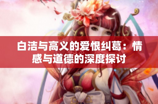 白洁与高义的爱恨纠葛：情感与道德的深度探讨