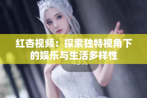 红杏视频：探索独特视角下的娱乐与生活多样性